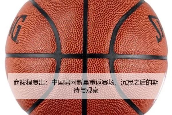 商竣程复出：中国男网新星重返赛场，沉寂之后的期待与观察